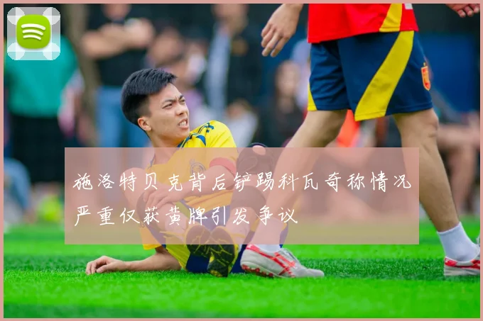 施洛特贝克背后铲踢科瓦奇称情况严重仅获黄牌引发争议