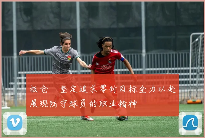 板仓滉坚定追求零封目标全力以赴展现防守球员的职业精神
