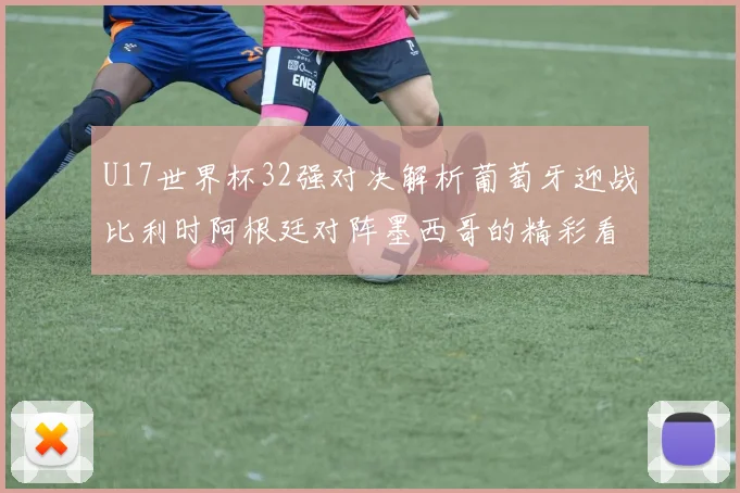 U17世界杯32强对决解析葡萄牙迎战比利时阿根廷对阵墨西哥的精彩看点