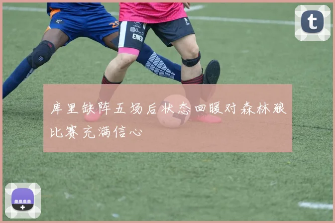 库里缺阵五场后状态回暖对森林狼比赛充满信心