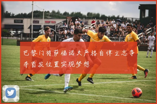 巴黎门将萨福诺夫严格自律立志争夺首发位置实现梦想