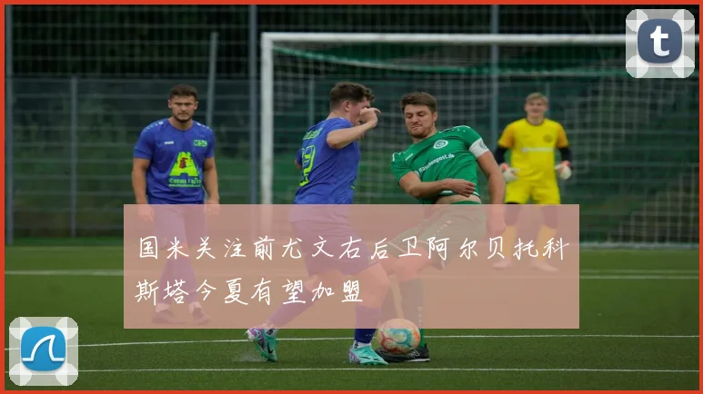 国米关注前尤文右后卫阿尔贝托科斯塔今夏有望加盟