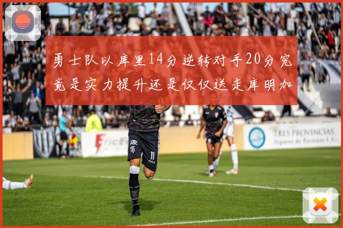 勇士队以库里14分逆转对手20分究竟是实力提升还是仅仅送走库明加的结果