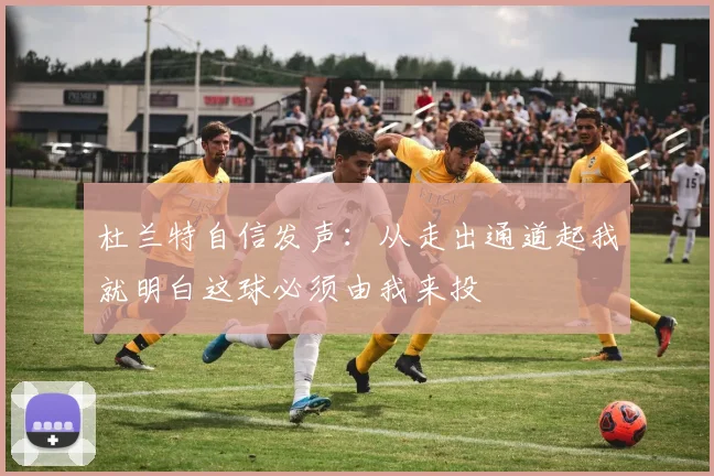 杜兰特自信发声：从走出通道起我就明白这球必须由我来投