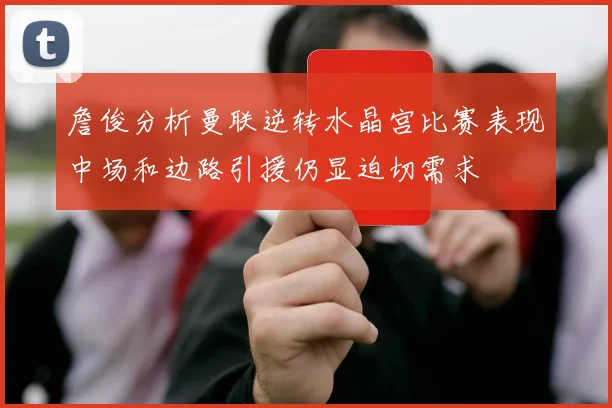 詹俊分析曼联逆转水晶宫比赛表现中场和边路引援仍显迫切需求
