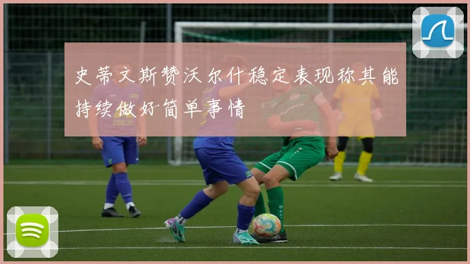 史蒂文斯赞沃尔什稳定表现称其能持续做好简单事情