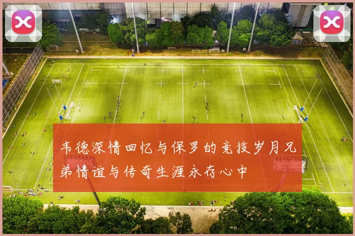 韦德深情回忆与保罗的竞技岁月兄弟情谊与传奇生涯永存心中