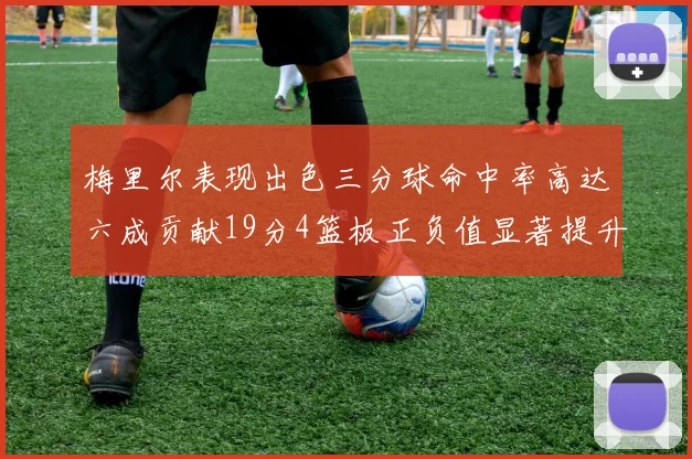 梅里尔表现出色三分球命中率高达六成贡献19分4篮板正负值显著提升