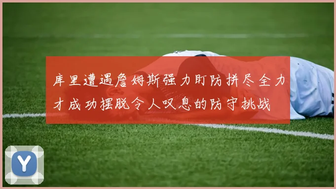 库里遭遇詹姆斯强力盯防拼尽全力才成功摆脱令人叹息的防守挑战