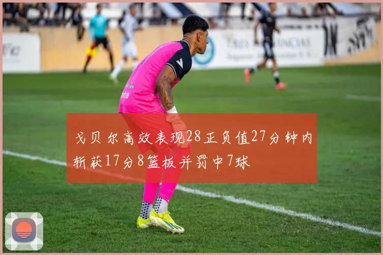 戈贝尔高效表现28正负值27分钟内斩获17分8篮板并罚中7球