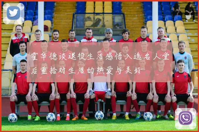 霍华德谈退役生活感悟入选名人堂后重拾对生活的热爱与美好