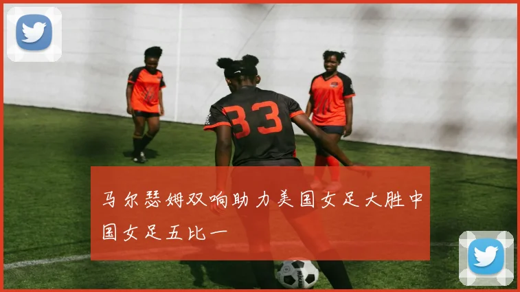 马尔瑟姆双响助力美国女足大胜中国女足五比一