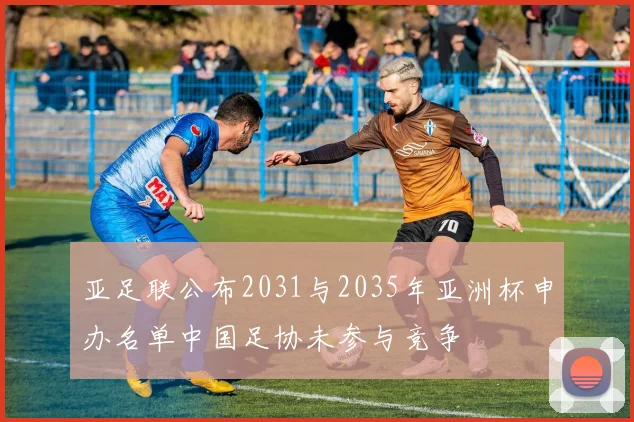 亚足联公布2031与2035年亚洲杯申办名单中国足协未参与竞争