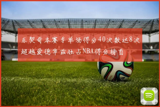 东契奇本赛季单场得分40次数达8次超越爱德华兹独占NBA得分榜首