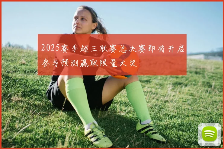 2025赛季超三联赛总决赛即将开启参与预测赢取限量大奖