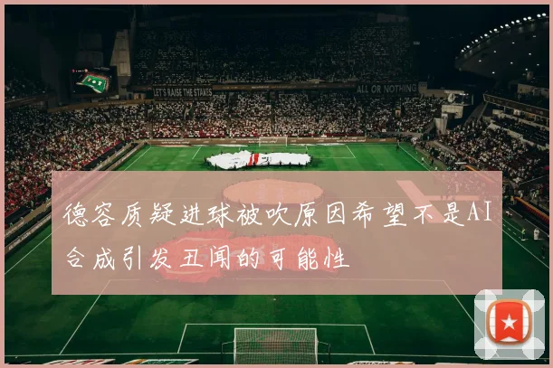 德容质疑进球被吹原因希望不是AI合成引发丑闻的可能性