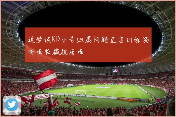 追梦谈KD小号归属问题直言训练场将面临尴尬局面