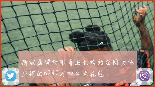 斯波盛赞约维奇成长续约合同为他应得的6240万四年大礼包