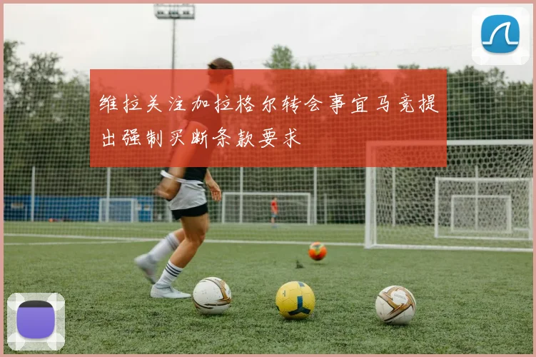 维拉关注加拉格尔转会事宜马竞提出强制买断条款要求
