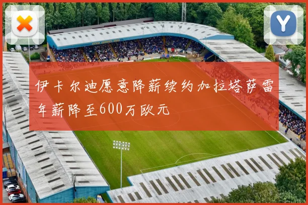 伊卡尔迪愿意降薪续约加拉塔萨雷年薪降至600万欧元
