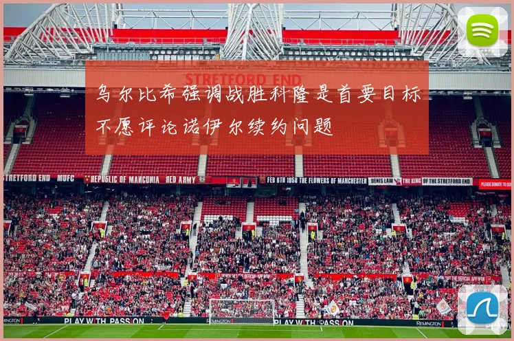 乌尔比希强调战胜科隆是首要目标不愿评论诺伊尔续约问题
