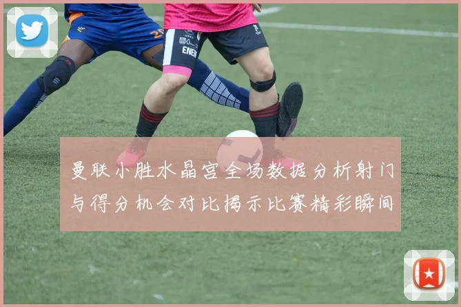 曼联小胜水晶宫全场数据分析射门与得分机会对比揭示比赛精彩瞬间