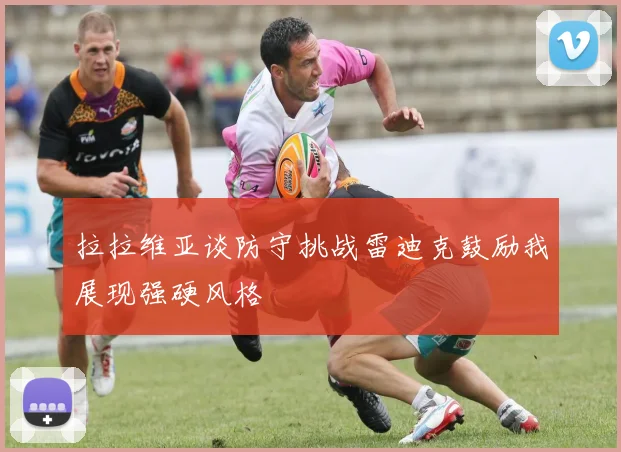拉拉维亚谈防守挑战雷迪克鼓励我展现强硬风格