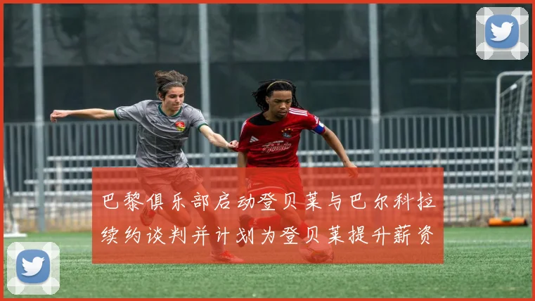巴黎俱乐部启动登贝莱与巴尔科拉续约谈判并计划为登贝莱提升薪资待遇