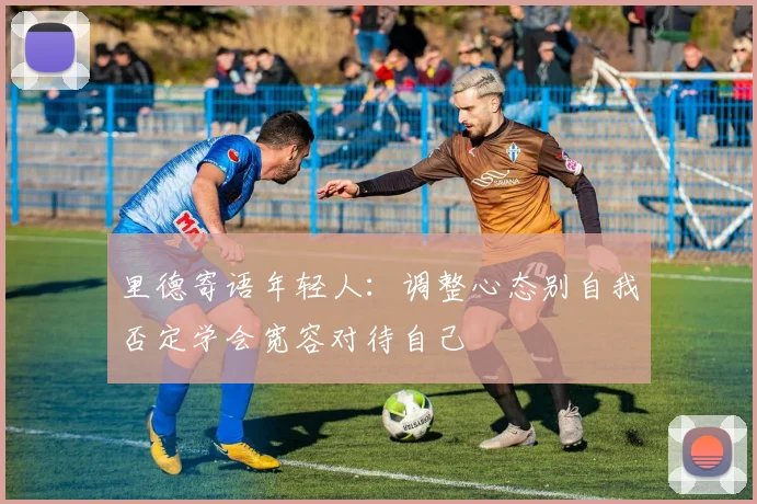 里德寄语年轻人：调整心态别自我否定学会宽容对待自己