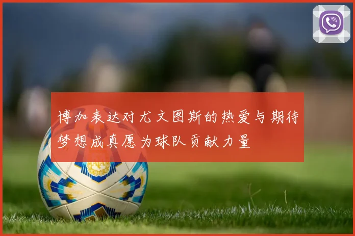 博加表达对尤文图斯的热爱与期待梦想成真愿为球队贡献力量