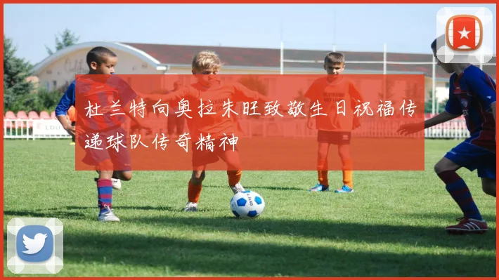 杜兰特向奥拉朱旺致敬生日祝福传递球队传奇精神
