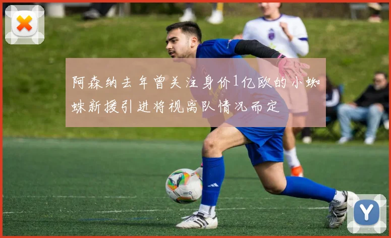 阿森纳去年曾关注身价1亿欧的小蜘蛛新援引进将视离队情况而定