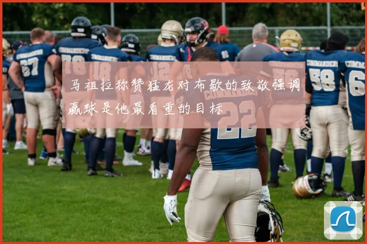 马祖拉称赞猛龙对布歇的致敬强调赢球是他最看重的目标