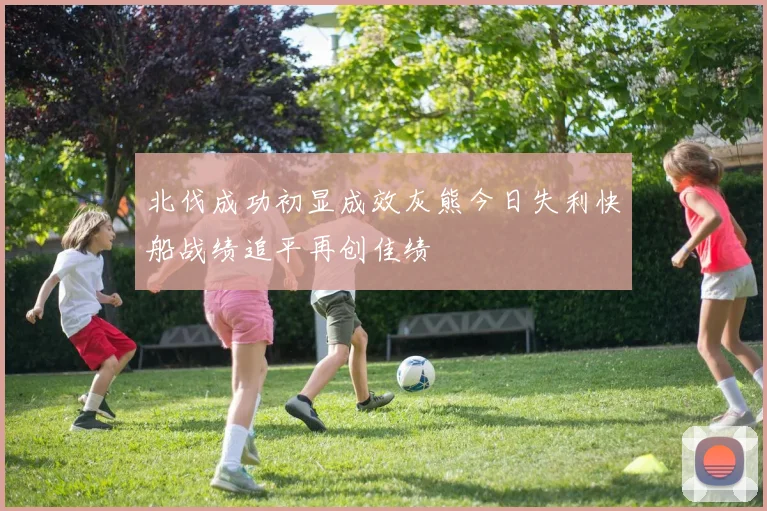 北伐成功初显成效灰熊今日失利快船战绩追平再创佳绩
