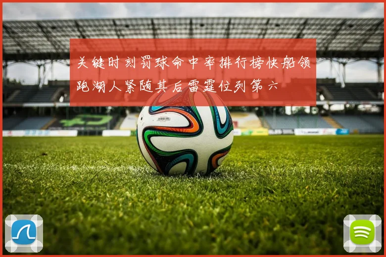 关键时刻罚球命中率排行榜快船领跑湖人紧随其后雷霆位列第六