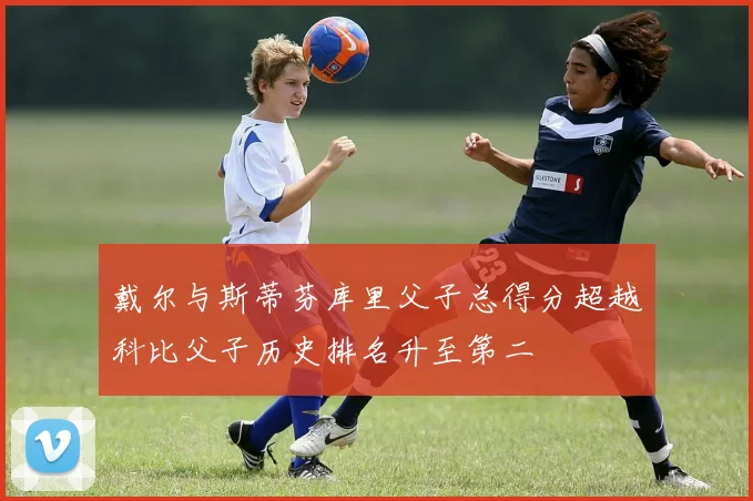 戴尔与斯蒂芬库里父子总得分超越科比父子历史排名升至第二