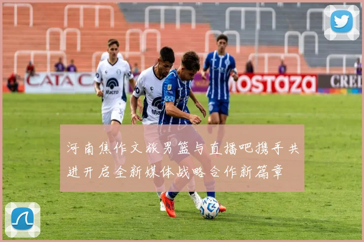 河南焦作文旅男篮与直播吧携手共进开启全新媒体战略合作新篇章