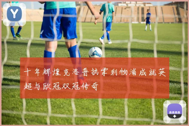 十年辉煌克洛普执掌利物浦成就英超与欧冠双冠传奇
