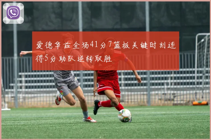 爱德华兹全场41分7篮板关键时刻连得5分助队逆转取胜